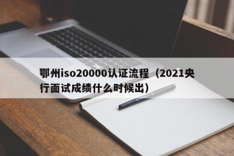 鄂州iso20000认证流程（2021央行面试成绩什么时候出）