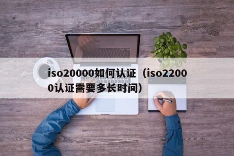iso20000如何认证（iso22000认证需要多长时间）