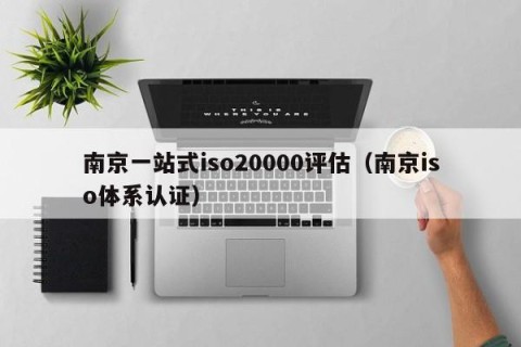 南京一站式iso20000评估（南京iso体系认证）