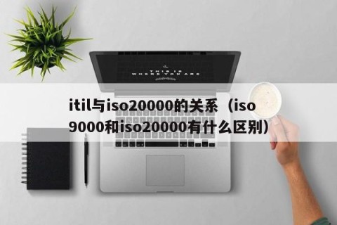 itil与iso20000的关系（iso9000和iso20000有什么区别）