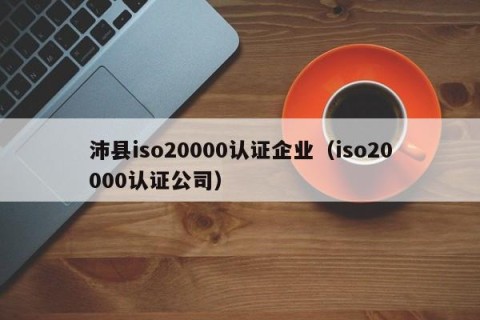 沛县iso20000认证企业（iso20000认证公司）