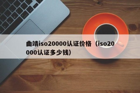 曲靖iso20000认证价格（iso20000认证多少钱）