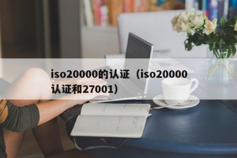 iso20000的认证（iso20000认证和27001）