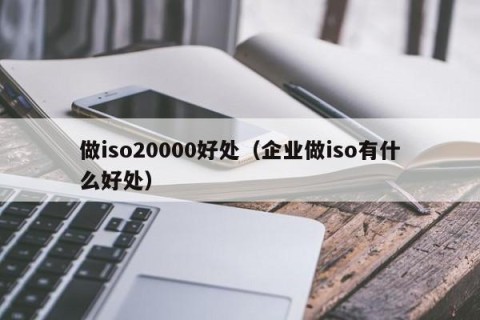 做iso20000好处（企业做iso有什么好处）