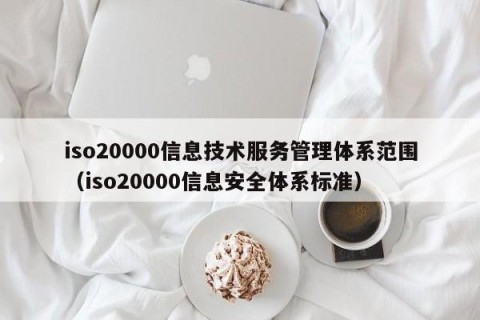 iso20000信息技术服务管理体系范围（iso20000信息安全体系标准）