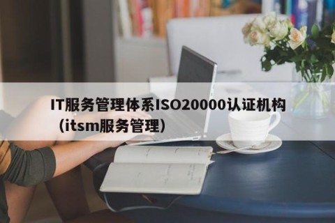 IT服务管理体系ISO20000认证机构（itsm服务管理）