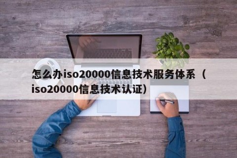 怎么办iso20000信息技术服务体系（iso20000信息技术认证）