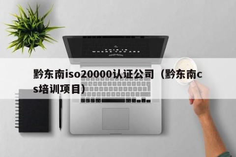 黔东南iso20000认证公司（黔东南cs培训项目）