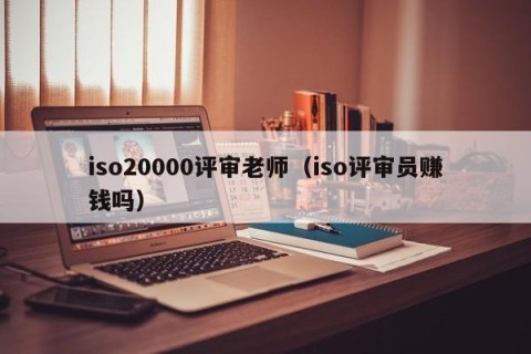 iso20000评审老师（iso评审员赚钱吗）