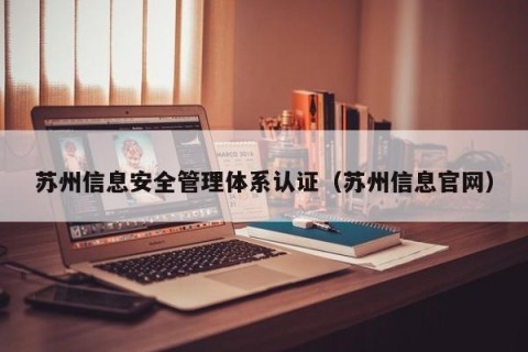 苏州信息安全管理体系认证（苏州信息官网）