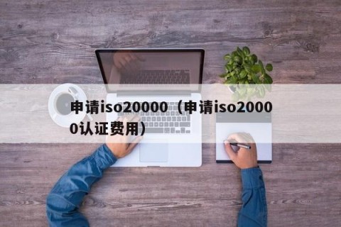 申请iso20000（申请iso20000认证费用）