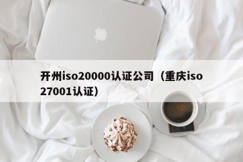 开州iso20000认证公司（重庆iso27001认证）