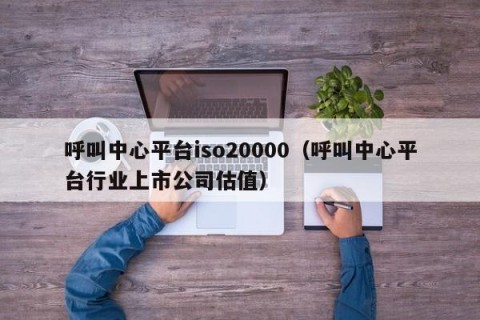 呼叫中心平台iso20000（呼叫中心平台行业上市公司估值）