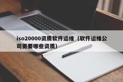iso20000资质软件运维（软件运维公司需要哪些资质）