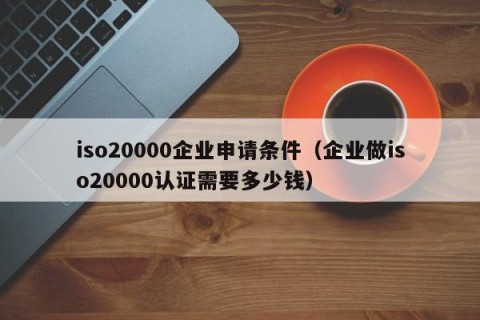 iso20000企业申请条件（企业做iso20000认证需要多少钱）