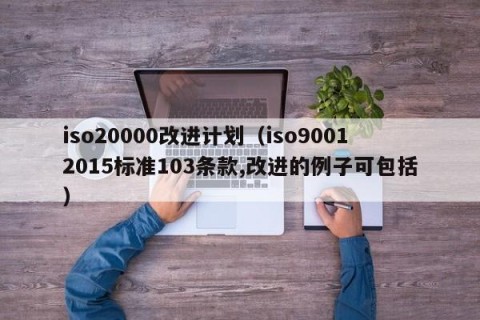 iso20000改进计划（iso90012015标准103条款,改进的例子可包括）