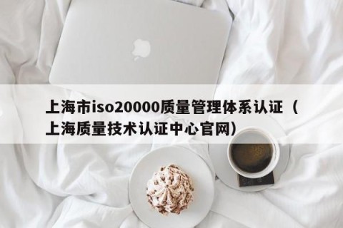 上海市iso20000质量管理体系认证（上海质量技术认证中心官网）