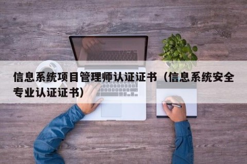 信息系统项目管理师认证证书（信息系统安全专业认证证书）
