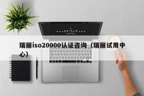 瑞丽iso20000认证咨询（瑞丽试用中心）
