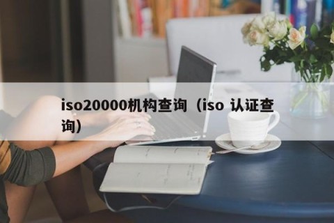iso20000机构查询（iso 认证查询）