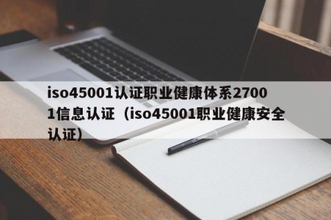 iso45001认证职业健康体系27001信息认证（iso45001职业健康安全认证）
