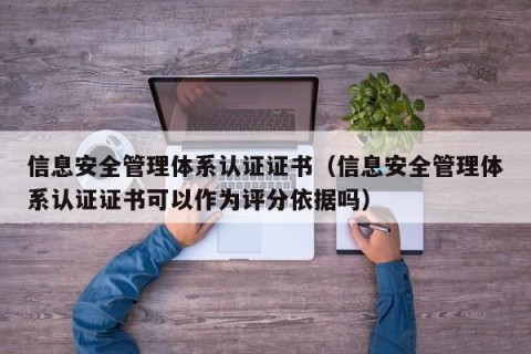信息安全管理体系认证证书（信息安全管理体系认证证书可以作为评分依据吗）