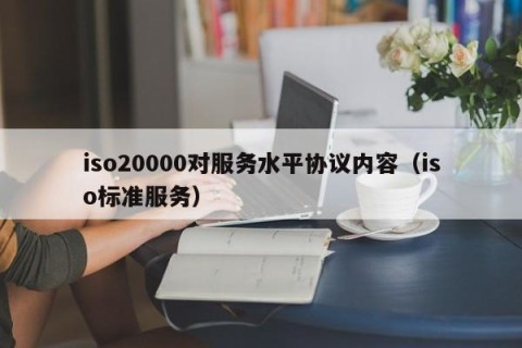 iso20000对服务水平协议内容（iso标准服务）