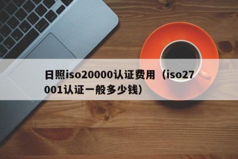日照iso20000认证费用（iso27001认证一般多少钱）