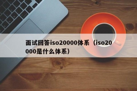 面试回答iso20000体系（iso20000是什么体系）
