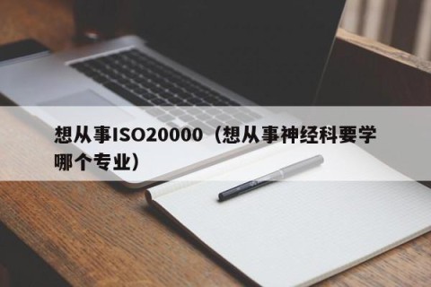 想从事ISO20000（想从事神经科要学哪个专业）