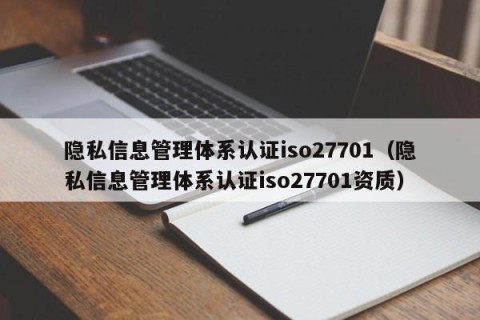 隐私信息管理体系认证iso27701（隐私信息管理体系认证iso27701资质）