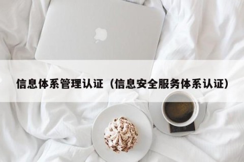 信息体系管理认证（信息安全服务体系认证）