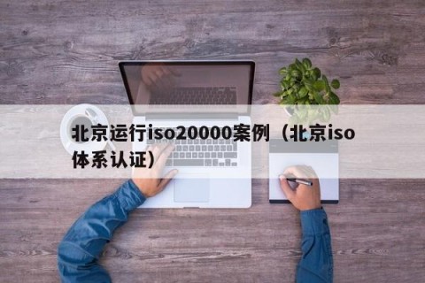 北京运行iso20000案例（北京iso体系认证）