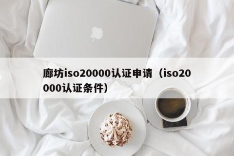 廊坊iso20000认证申请（iso20000认证条件）