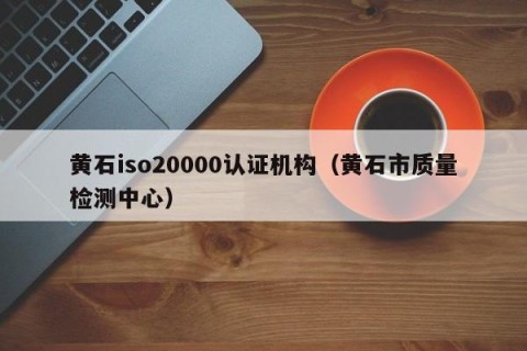 黄石iso20000认证机构（黄石市质量检测中心）