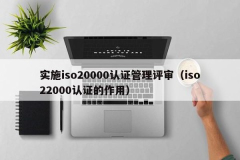 实施iso20000认证管理评审（iso22000认证的作用）