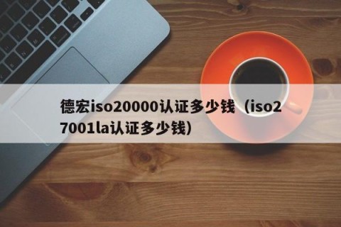 德宏iso20000认证多少钱（iso27001la认证多少钱）