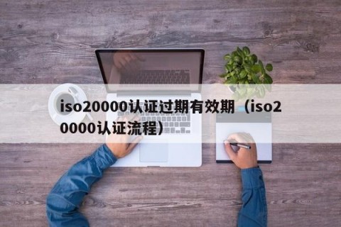 iso20000认证过期有效期（iso20000认证流程）