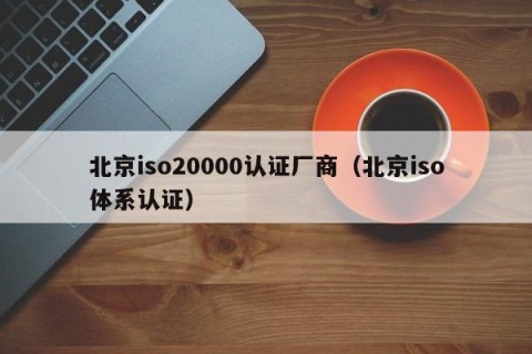 北京iso20000认证厂商（北京iso体系认证）