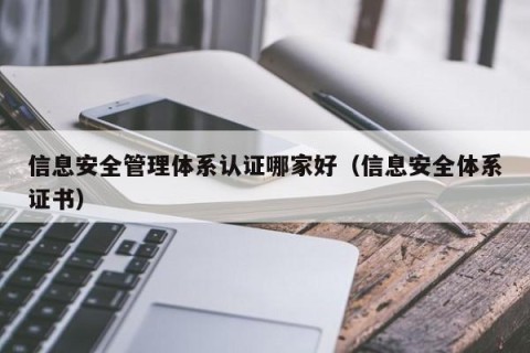 信息安全管理体系认证哪家好（信息安全体系证书）