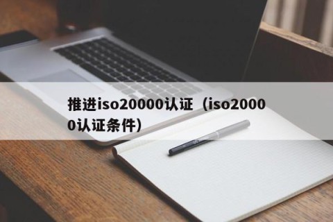 推进iso20000认证（iso20000认证条件）