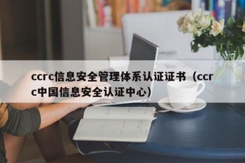 ccrc信息安全管理体系认证证书（ccrc中国信息安全认证中心）