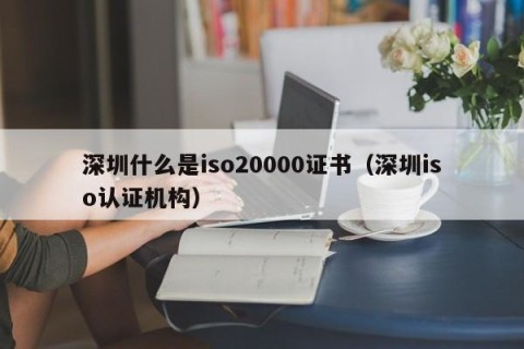 深圳什么是iso20000证书（深圳iso认证机构）