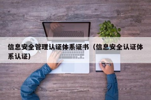 信息安全管理认证体系证书（信息安全认证体系认证）