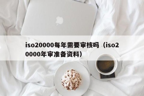 iso20000每年需要审核吗（iso20000年审准备资料）