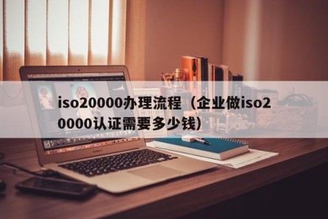 iso20000办理流程（企业做iso20000认证需要多少钱）