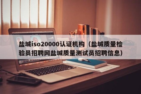 盐城iso20000认证机构（盐城质量检验员招聘网盐城质量测试员招聘信息）