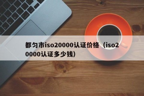 都匀市iso20000认证价格（iso20000认证多少钱）