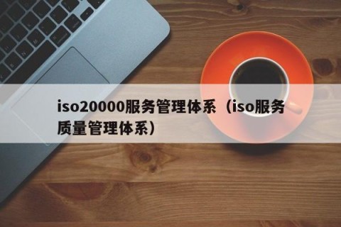 iso20000服务管理体系（iso服务质量管理体系）