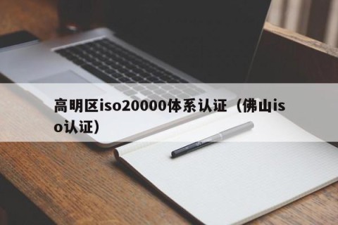 高明区iso20000体系认证（佛山iso认证）